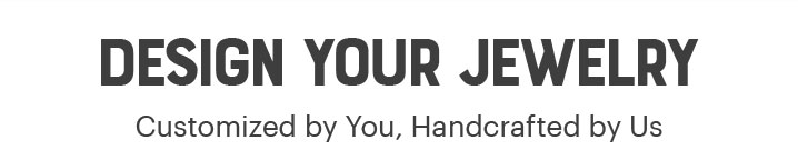 DESIGN YOUR JEWELRY : Customized by You, Handcrafted by Us