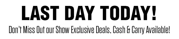 Last Day Today! Don't Miss Out our Show Exclusive Deals, Cash & Carry Available.